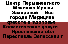 Центр Перманентного Макияжа Ирины Захаровой. - Все города Медицина, красота и здоровье » Косметические услуги   . Ярославская обл.,Переславль-Залесский г.